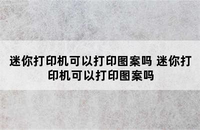 迷你打印机可以打印图案吗 迷你打印机可以打印图案吗